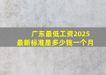 广东最低工资2025最新标准是多少钱一个月