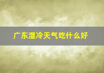 广东湿冷天气吃什么好