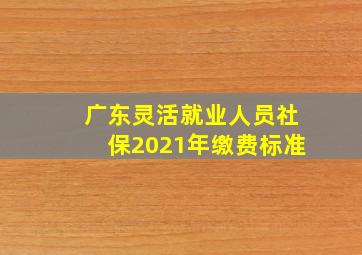 广东灵活就业人员社保2021年缴费标准