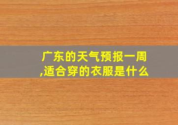 广东的天气预报一周,适合穿的衣服是什么