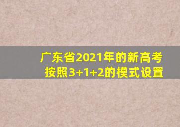 广东省2021年的新高考按照3+1+2的模式设置