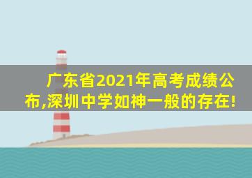 广东省2021年高考成绩公布,深圳中学如神一般的存在!