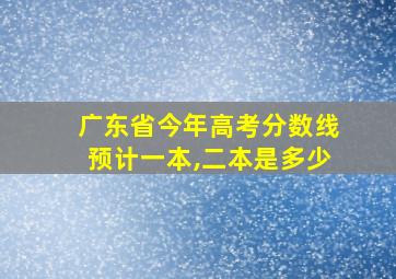 广东省今年高考分数线预计一本,二本是多少