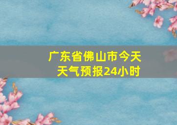 广东省佛山市今天天气预报24小时