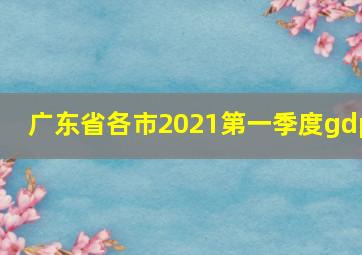 广东省各市2021第一季度gdp