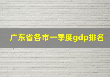 广东省各市一季度gdp排名