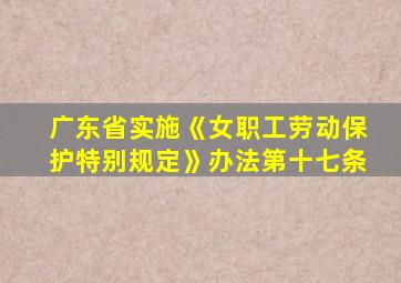 广东省实施《女职工劳动保护特别规定》办法第十七条