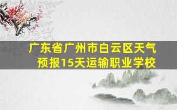 广东省广州市白云区天气预报15天运输职业学校