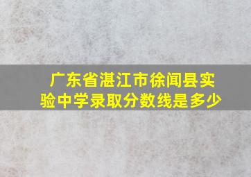 广东省湛江市徐闻县实验中学录取分数线是多少