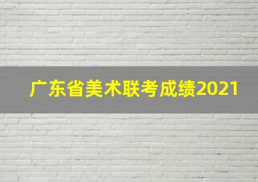 广东省美术联考成绩2021