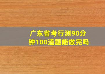 广东省考行测90分钟100道题能做完吗