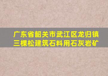 广东省韶关市武江区龙归镇三棵松建筑石料用石灰岩矿