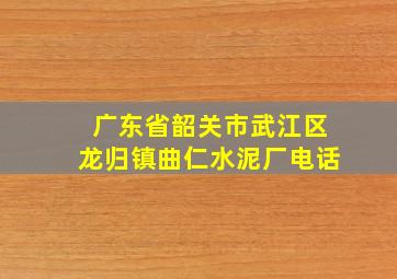 广东省韶关市武江区龙归镇曲仁水泥厂电话