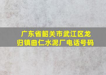 广东省韶关市武江区龙归镇曲仁水泥厂电话号码