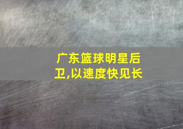 广东篮球明星后卫,以速度快见长