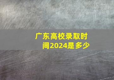 广东高校录取时间2024是多少