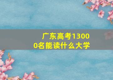 广东高考13000名能读什么大学