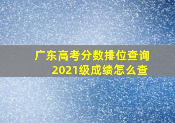 广东高考分数排位查询2021级成绩怎么查