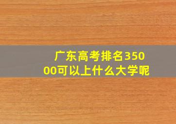 广东高考排名35000可以上什么大学呢