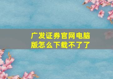 广发证券官网电脑版怎么下载不了了