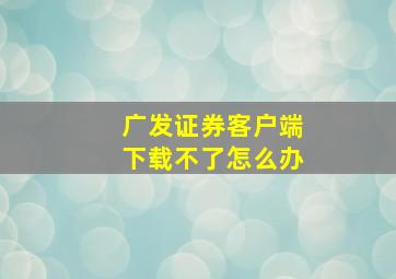 广发证券客户端下载不了怎么办