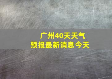 广州40天天气预报最新消息今天