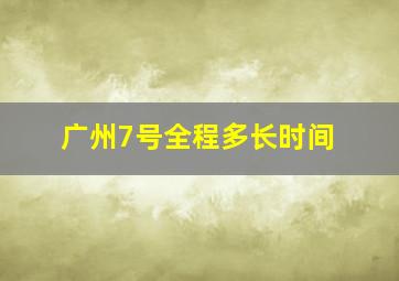 广州7号全程多长时间