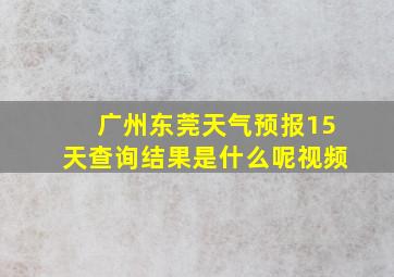 广州东莞天气预报15天查询结果是什么呢视频