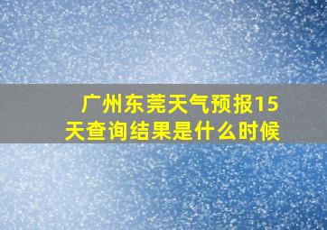 广州东莞天气预报15天查询结果是什么时候