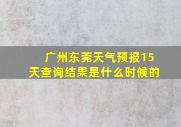 广州东莞天气预报15天查询结果是什么时候的