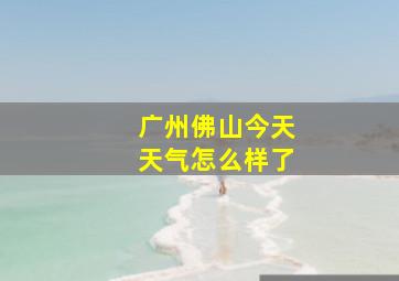 广州佛山今天天气怎么样了