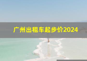 广州出租车起步价2024