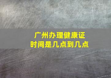 广州办理健康证时间是几点到几点