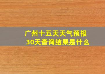 广州十五天天气预报30天查询结果是什么