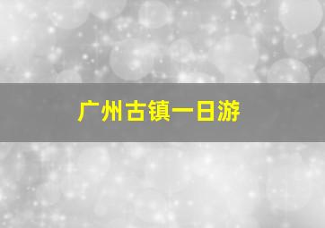 广州古镇一日游