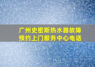 广州史密斯热水器故障预约上门服务中心电话