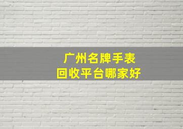 广州名牌手表回收平台哪家好