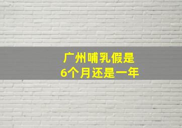 广州哺乳假是6个月还是一年