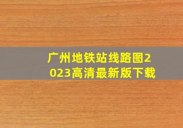 广州地铁站线路图2023高清最新版下载