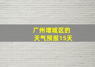 广州增城区的天气预报15天