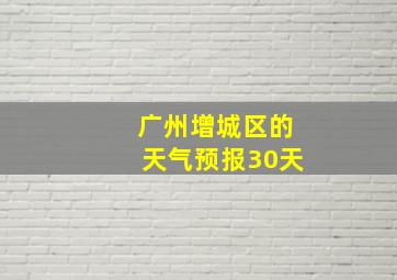 广州增城区的天气预报30天