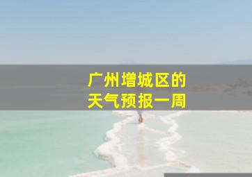 广州增城区的天气预报一周