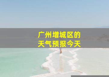 广州增城区的天气预报今天