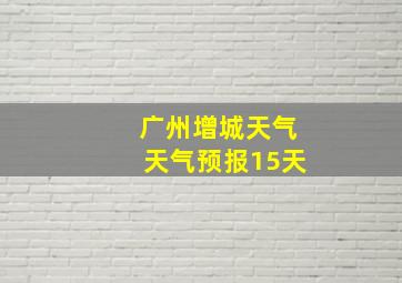 广州增城天气天气预报15天