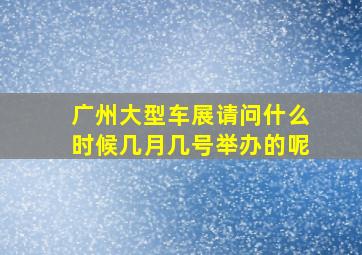 广州大型车展请问什么时候几月几号举办的呢