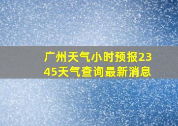 广州天气小时预报2345天气查询最新消息