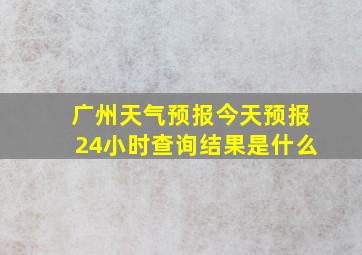 广州天气预报今天预报24小时查询结果是什么