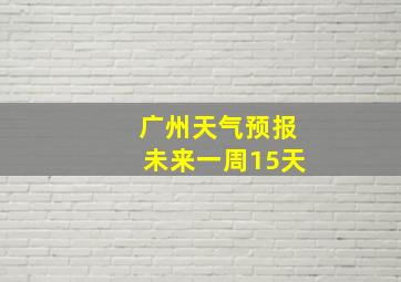 广州天气预报未来一周15天