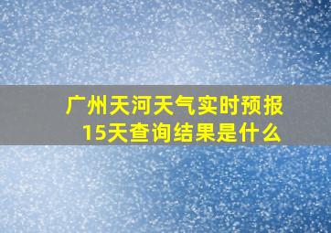 广州天河天气实时预报15天查询结果是什么