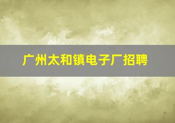 广州太和镇电子厂招聘